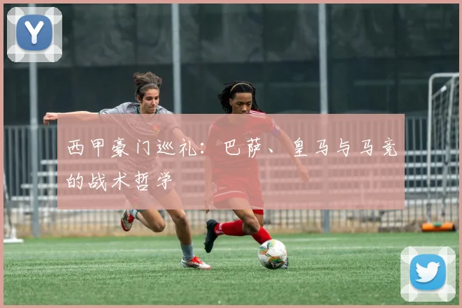西甲豪门巡礼：巴萨、皇马与马竞的战术哲学