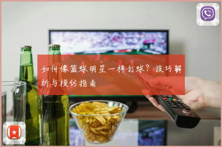 如何像篮球明星一样打球？技巧解析与模仿指南