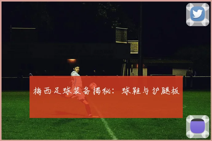 梅西足球装备揭秘：球鞋与护腿板