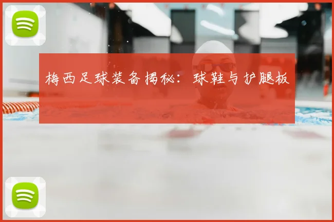 梅西足球装备揭秘：球鞋与护腿板