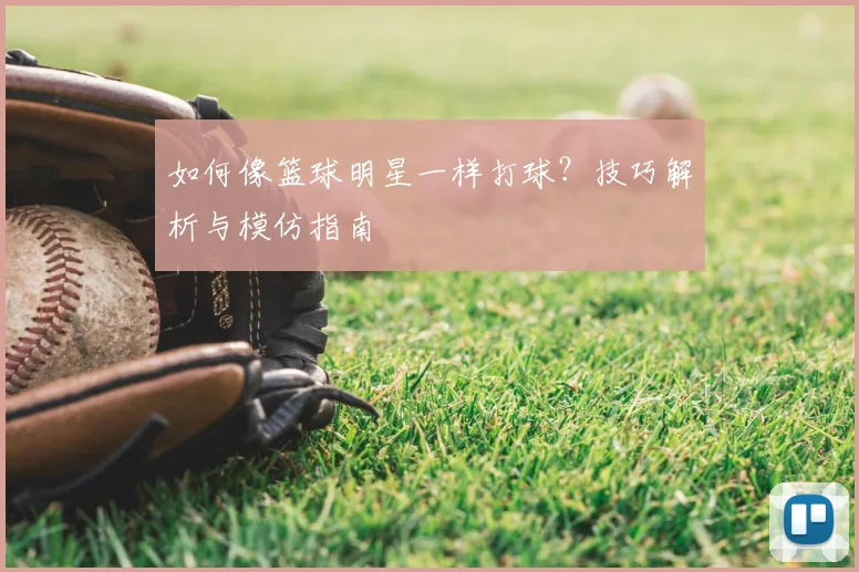 如何像篮球明星一样打球？技巧解析与模仿指南