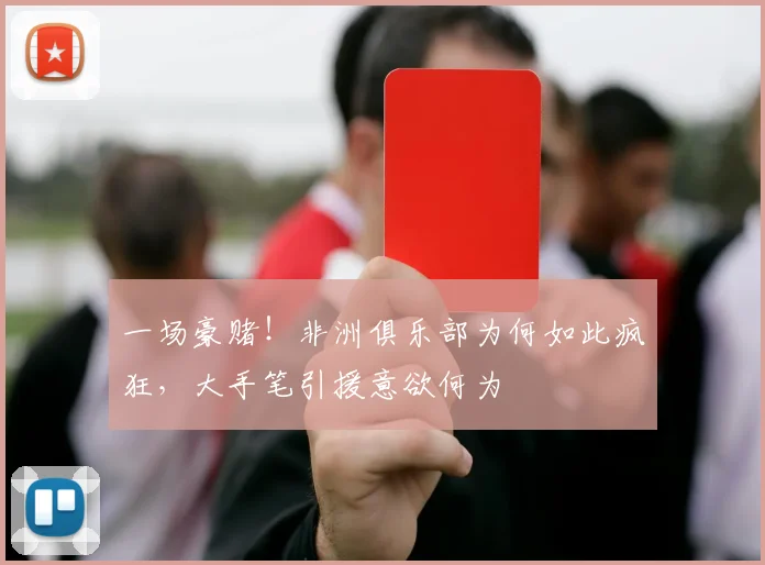 一场豪赌！非洲俱乐部为何如此疯狂，大手笔引援意欲何为
