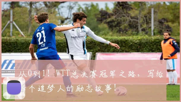 从0到1！WTT总决赛冠军之路，写给每个追梦人的励志故事！