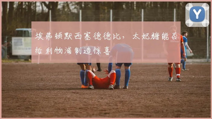 埃弗顿默西塞德德比，太妃糖能否给利物浦制造惊喜