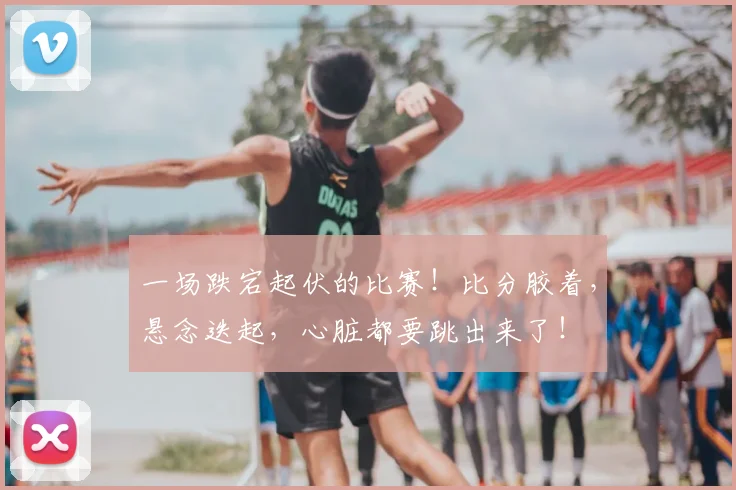 一场跌宕起伏的比赛！比分胶着，悬念迭起，心脏都要跳出来了！