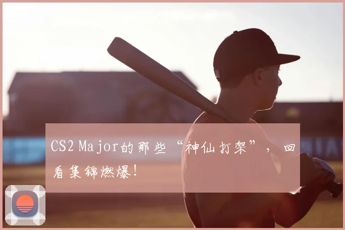 CS2 Major的那些“神仙打架”，回看集锦燃爆！