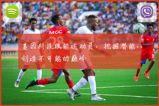 基因科技赋能运动员，挖掘潜能，创造不可能的巅峰