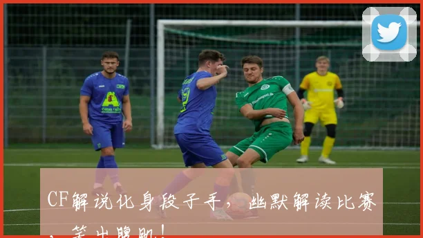 CF解说化身段子手，幽默解读比赛，笑出腹肌！