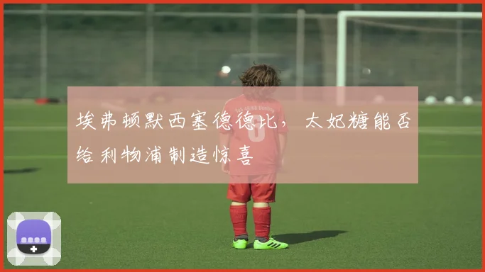 埃弗顿默西塞德德比，太妃糖能否给利物浦制造惊喜