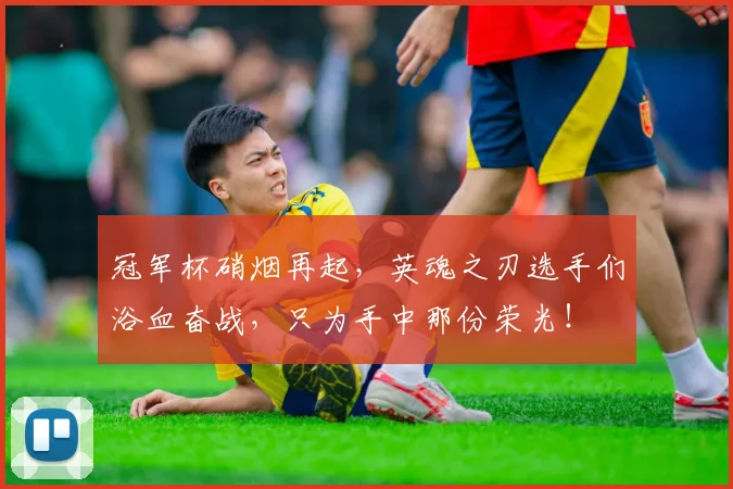 冠军杯硝烟再起，英魂之刃选手们浴血奋战，只为手中那份荣光！
