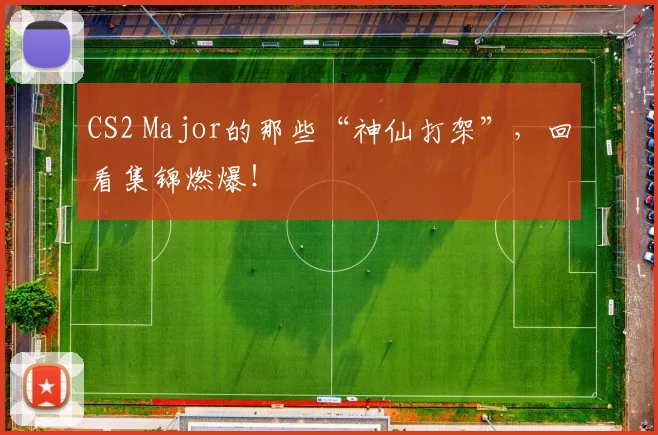 CS2 Major的那些“神仙打架”，回看集锦燃爆！